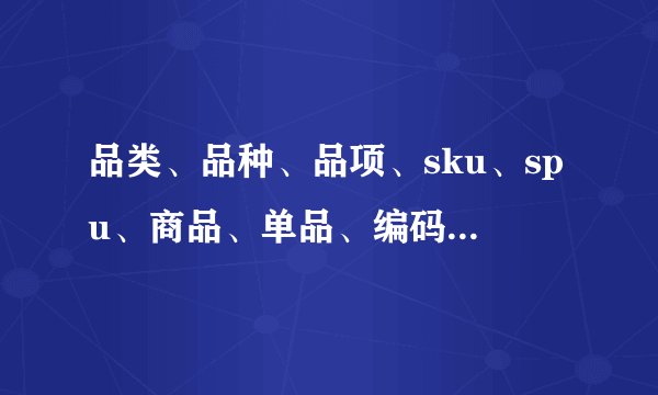 品类、品种、品项、sku、spu、商品、单品、编码、单位区别
