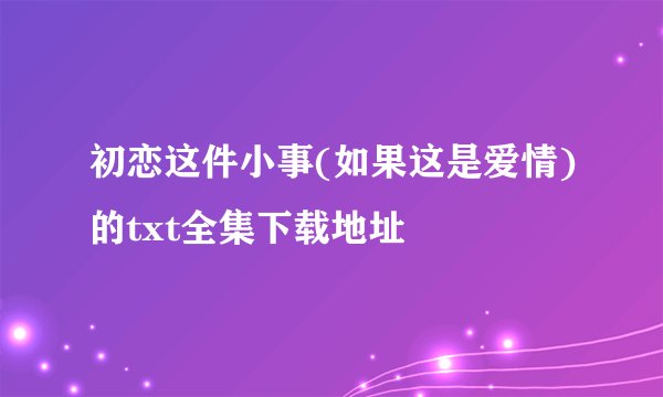 初恋这件小事(如果这是爱情)的txt全集下载地址