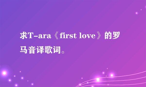 求T-ara《first love》的罗马音译歌词。