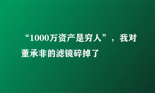 “1000万资产是穷人”，我对董承非的滤镜碎掉了