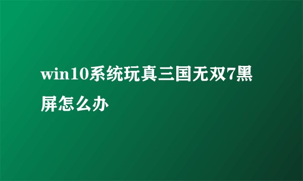 win10系统玩真三国无双7黑屏怎么办