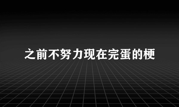 之前不努力现在完蛋的梗