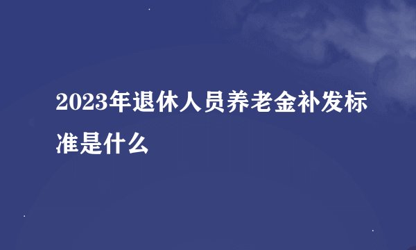 2023年退休人员养老金补发标准是什么