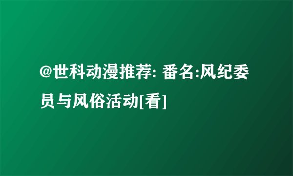 @世科动漫推荐: 番名:风纪委员与风俗活动[看]