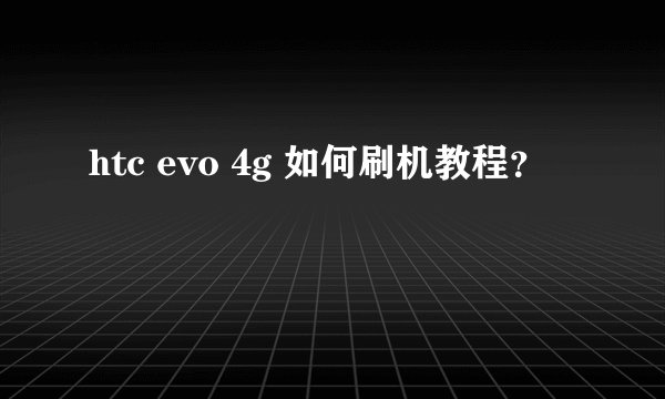 htc evo 4g 如何刷机教程？