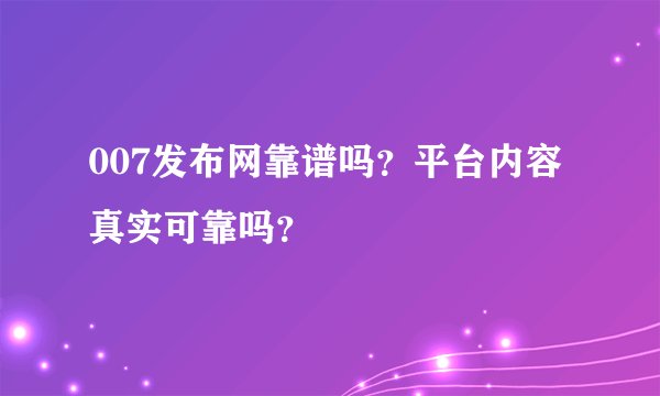 007发布网靠谱吗？平台内容真实可靠吗？