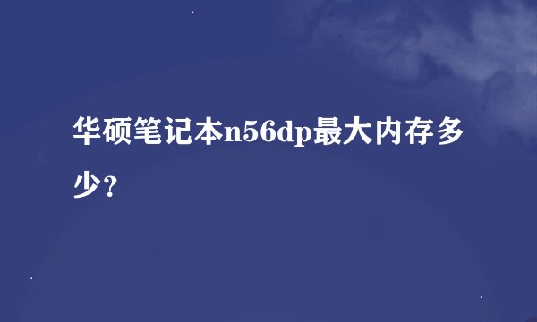 华硕笔记本n56dp最大内存多少？