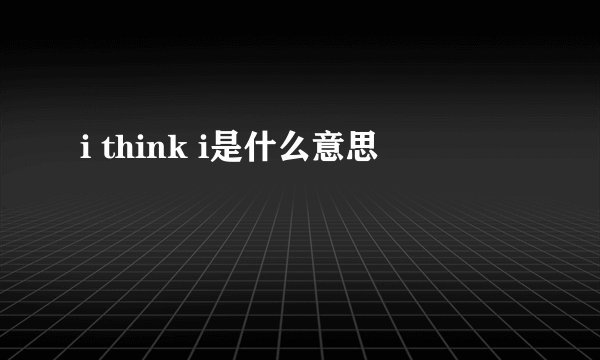 i think i是什么意思
