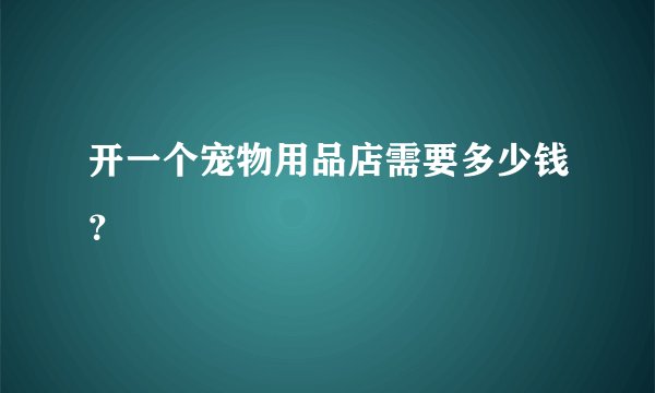 开一个宠物用品店需要多少钱？