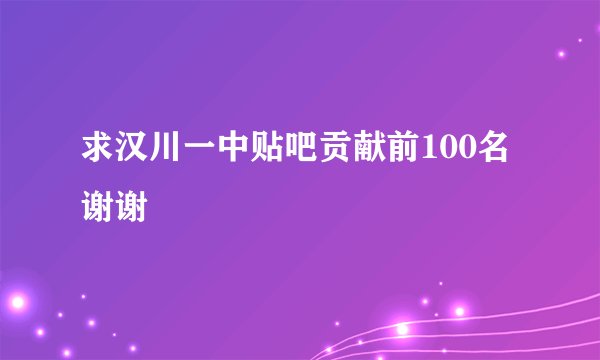 求汉川一中贴吧贡献前100名谢谢