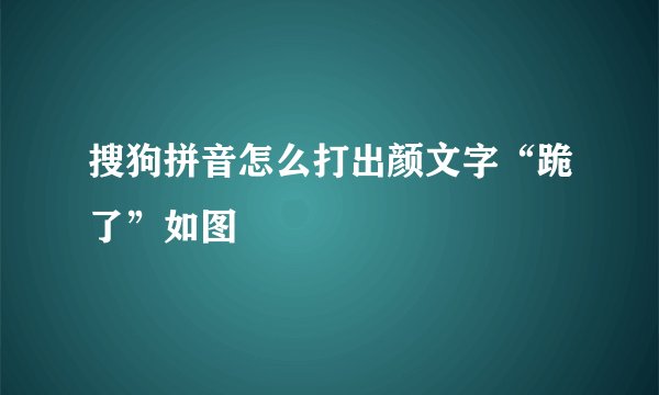 搜狗拼音怎么打出颜文字“跪了”如图