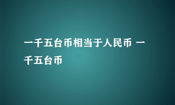 一千五台币相当于人民币 一千五台币