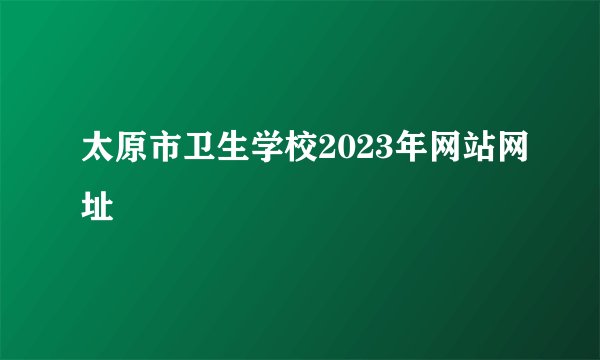 太原市卫生学校2023年网站网址