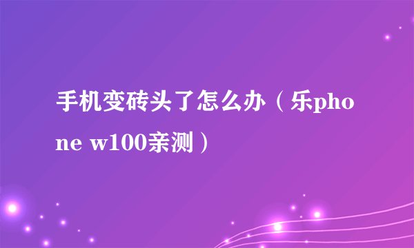 手机变砖头了怎么办（乐phone w100亲测）