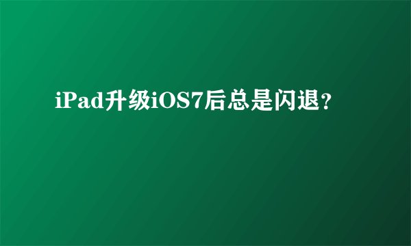 iPad升级iOS7后总是闪退？