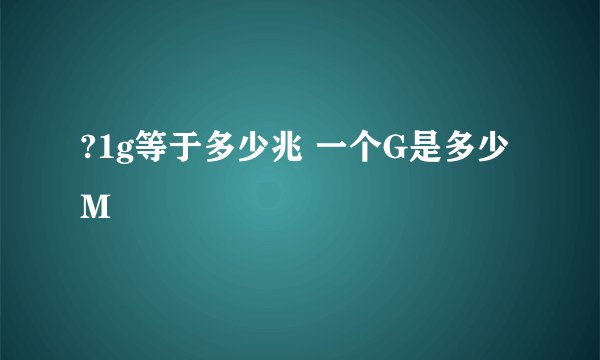 ?1g等于多少兆 一个G是多少M