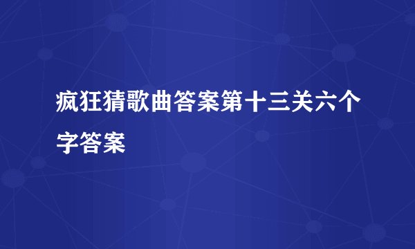 疯狂猜歌曲答案第十三关六个字答案