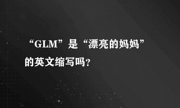 “GLM”是“漂亮的妈妈”的英文缩写吗？