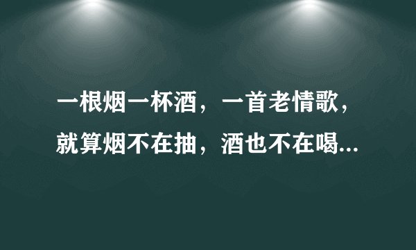 一根烟一杯酒，一首老情歌，就算烟不在抽，酒也不在喝……(求歌名)