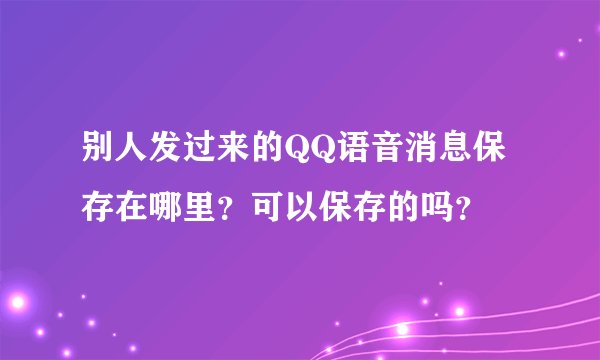 别人发过来的QQ语音消息保存在哪里？可以保存的吗？