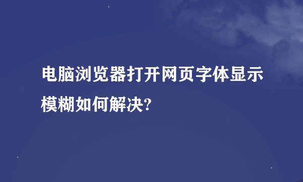 电脑浏览器打开网页字体显示模糊如何解决?
