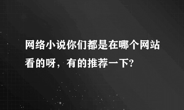 网络小说你们都是在哪个网站看的呀，有的推荐一下?