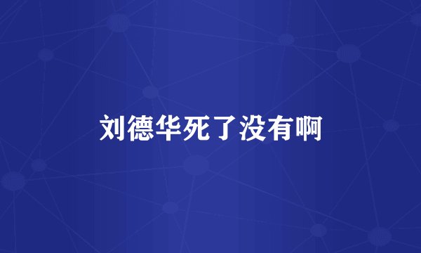 刘德华死了没有啊