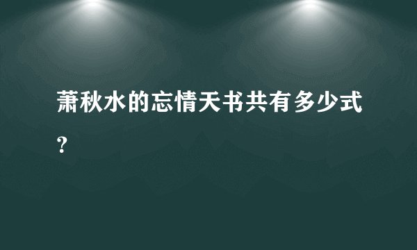 萧秋水的忘情天书共有多少式？