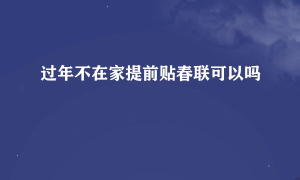 过年不在家提前贴春联可以吗
