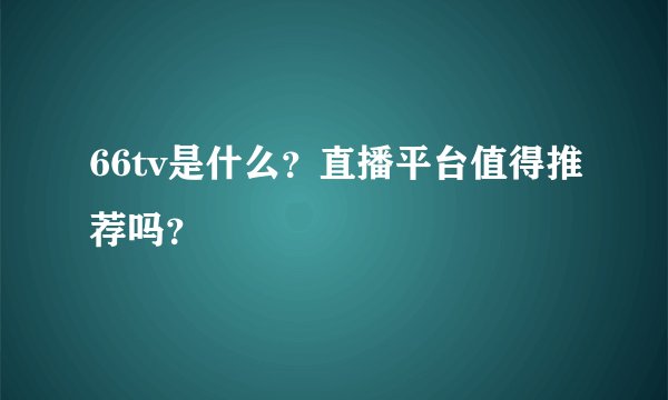 66tv是什么？直播平台值得推荐吗？