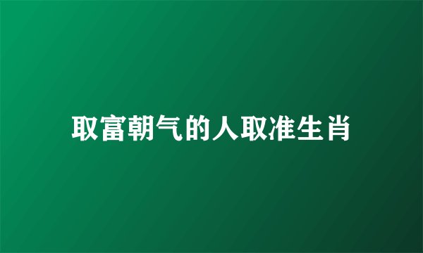 取富朝气的人取准生肖