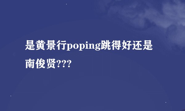 是黄景行poping跳得好还是南俊贤???