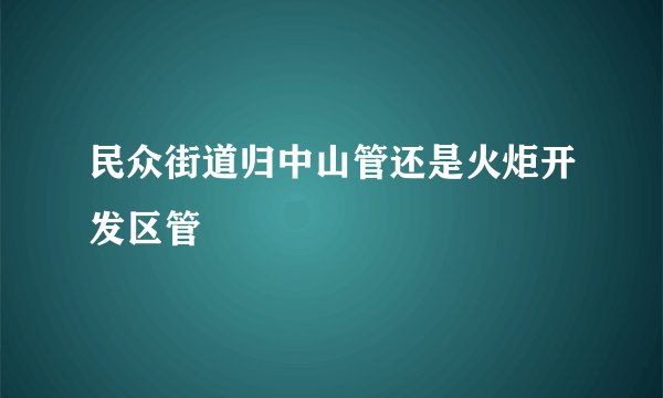 民众街道归中山管还是火炬开发区管