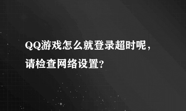 QQ游戏怎么就登录超时呢，请检查网络设置？
