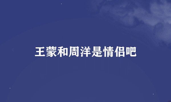 王蒙和周洋是情侣吧