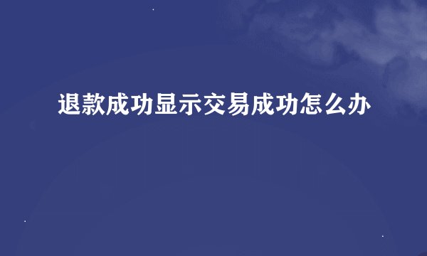 退款成功显示交易成功怎么办