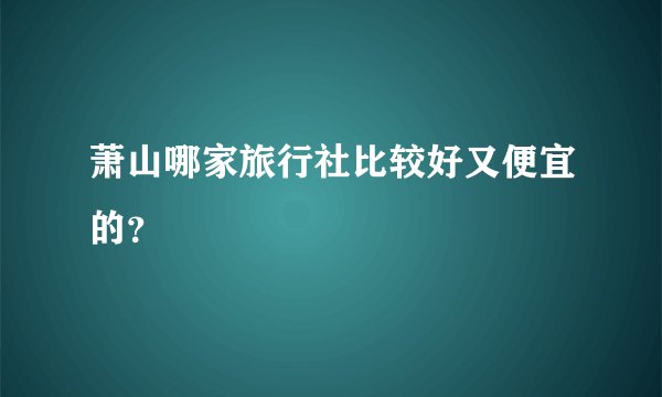 萧山哪家旅行社比较好又便宜的？