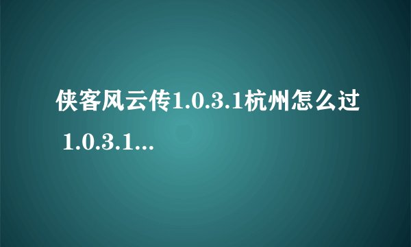 侠客风云传1.0.3.1杭州怎么过 1.0.3.1杭州攻略详解