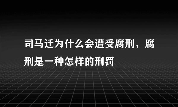 司马迁为什么会遭受腐刑，腐刑是一种怎样的刑罚