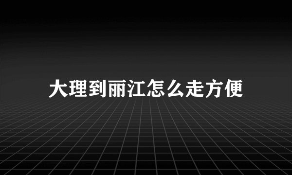 大理到丽江怎么走方便