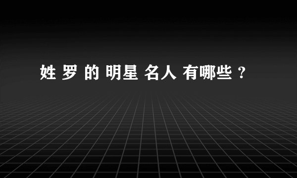 姓 罗 的 明星 名人 有哪些 ?