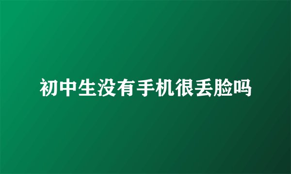 初中生没有手机很丢脸吗