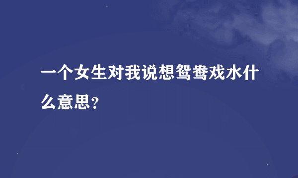 一个女生对我说想鸳鸯戏水什么意思？