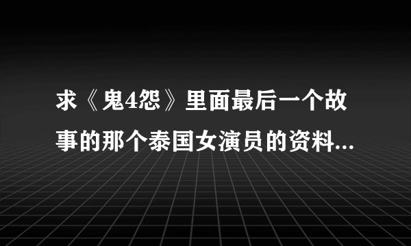 求《鬼4怨》里面最后一个故事的那个泰国女演员的资料 注意：不是《鬼4虐》也不是《鬼4忌》