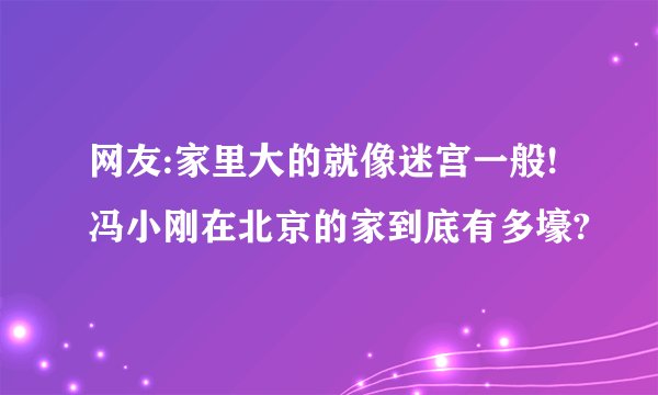 网友:家里大的就像迷宫一般!冯小刚在北京的家到底有多壕?