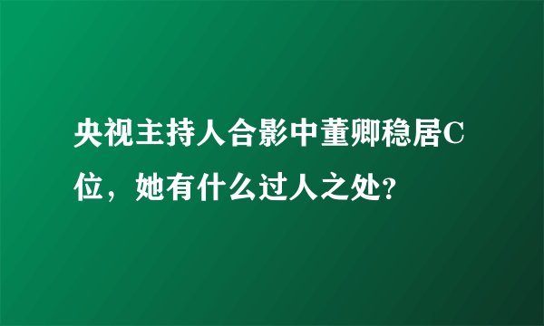 央视主持人合影中董卿稳居C位，她有什么过人之处？