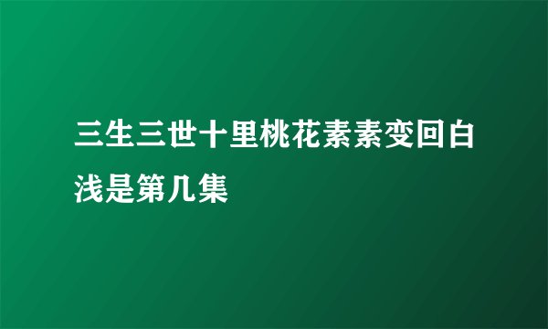 三生三世十里桃花素素变回白浅是第几集