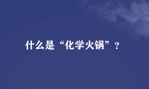 什么是“化学火锅”？