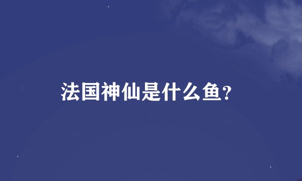 法国神仙是什么鱼？