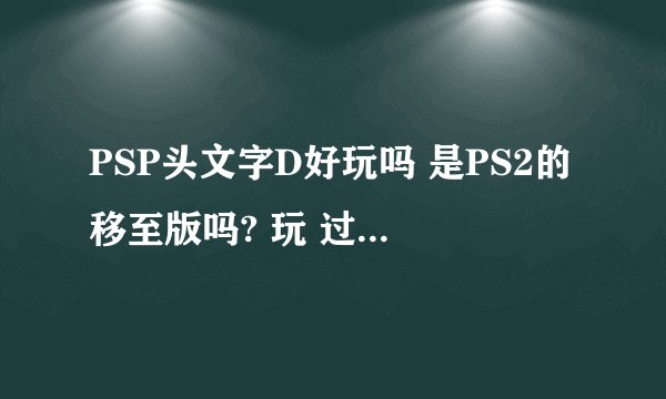 PSP头文字D好玩吗 是PS2的移至版吗? 玩 过的人说个话 谢谢咯